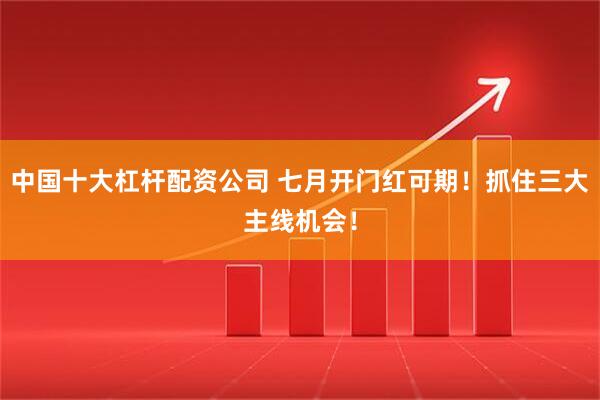 中国十大杠杆配资公司 七月开门红可期！抓住三大主线机会！
