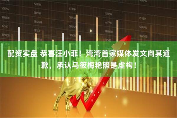 配资实盘 恭喜汪小菲！湾湾首家媒体发文向其道歉，承认马筱梅艳照是虚构！