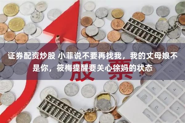 证券配资炒股 小菲说不要再找我，我的丈母娘不是你，筱梅提醒要关心徐妈的状态
