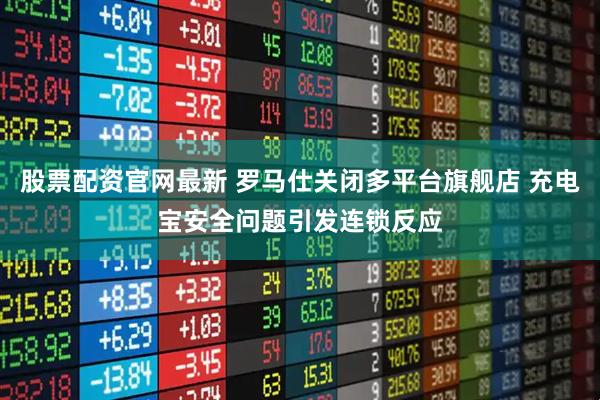 股票配资官网最新 罗马仕关闭多平台旗舰店 充电宝安全问题引发连锁反应