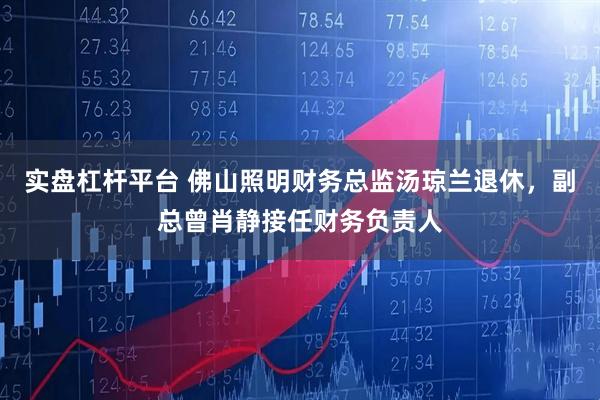 实盘杠杆平台 佛山照明财务总监汤琼兰退休，副总曾肖静接任财务负责人