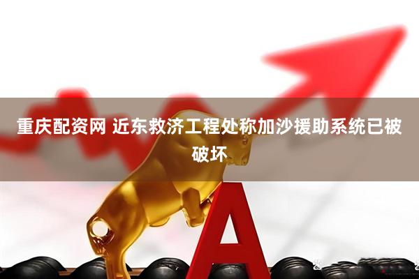 重庆配资网 近东救济工程处称加沙援助系统已被破坏