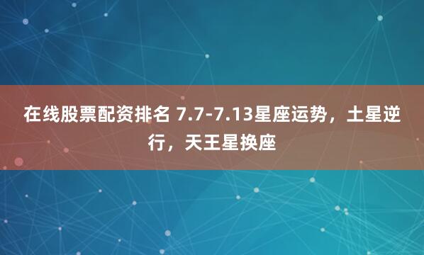 在线股票配资排名 7.7-7.13星座运势，土星逆行，天王星换座