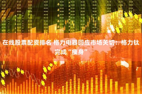 在线股票配资排名 格力电器回应市场关切：格力钛完成“瘦身”