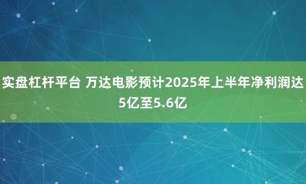 实盘杠杆平台 万达电影预计2025年上半年净利润达5亿至5.6亿