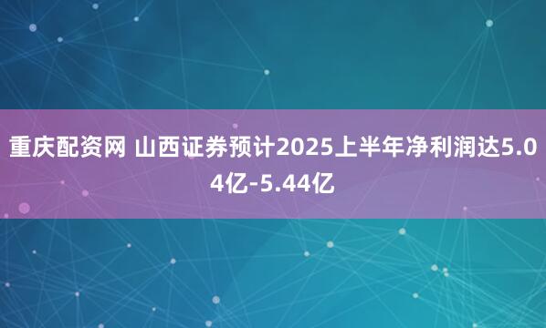 重庆配资网 山西证券预计2025上半年净利润达5.04亿-5.44亿