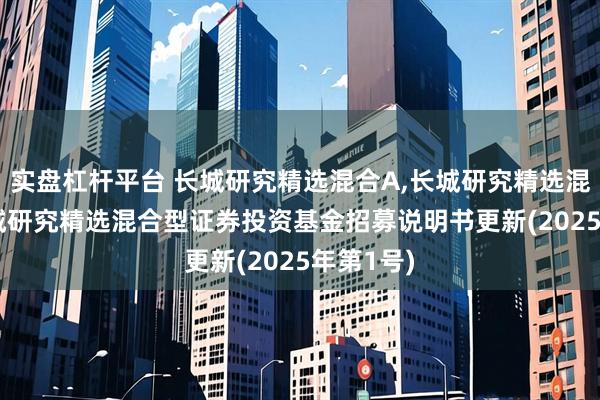 实盘杠杆平台 长城研究精选混合A,长城研究精选混合C: 长城研究精选混合型证券投资基金招募说明书更新(2025年第1号)