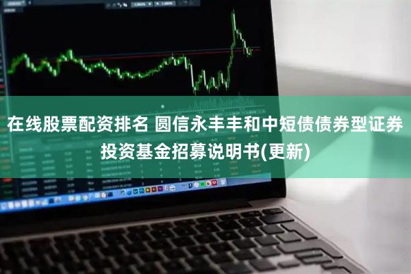 在线股票配资排名 圆信永丰丰和中短债债券型证券投资基金招募说明书(更新)