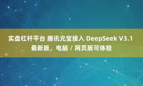 实盘杠杆平台 腾讯元宝接入 DeepSeek V3.1 最新版，电脑 / 网页版可体验