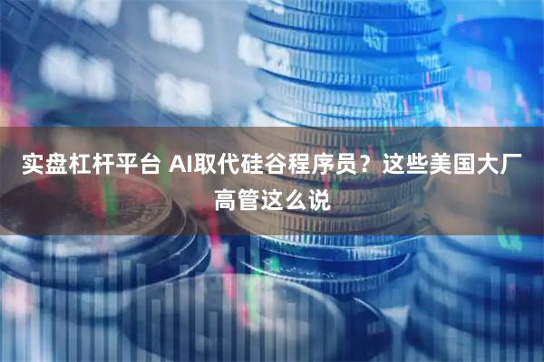 实盘杠杆平台 AI取代硅谷程序员？这些美国大厂高管这么说