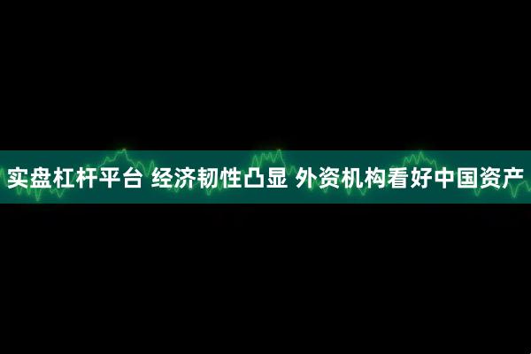 实盘杠杆平台 经济韧性凸显 外资机构看好中国资产