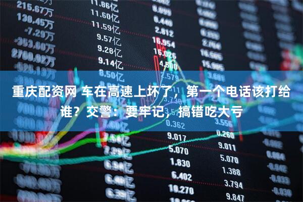 重庆配资网 车在高速上坏了，第一个电话该打给谁？交警：要牢记，搞错吃大亏