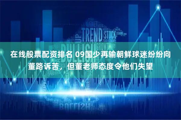 在线股票配资排名 09国少再输朝鲜球迷纷纷向董路诉苦，但董老师态度令他们失望