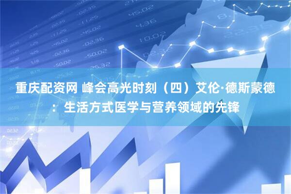 重庆配资网 峰会高光时刻（四）艾伦·德斯蒙德：生活方式医学与营养领域的先锋