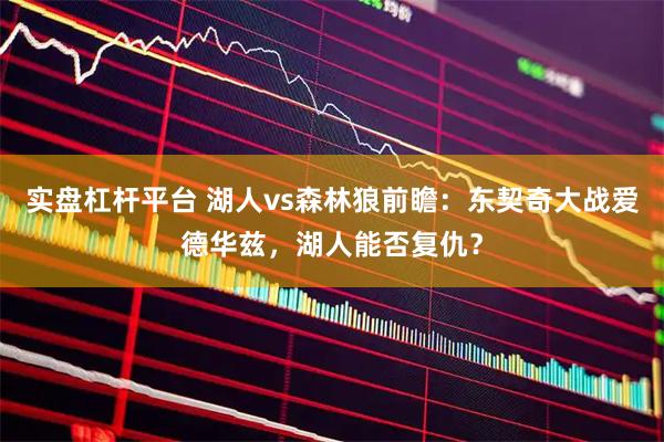 实盘杠杆平台 湖人vs森林狼前瞻：东契奇大战爱德华兹，湖人能否复仇？