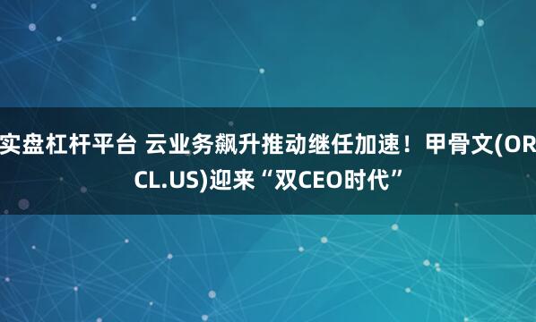实盘杠杆平台 云业务飙升推动继任加速！甲骨文(ORCL.US)迎来“双CEO时代”