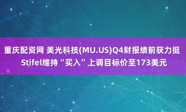 重庆配资网 美光科技(MU.US)Q4财报绩前获力挺  Stifel维持“买入”上调目标价至173美元