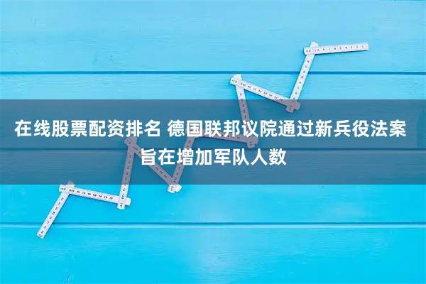 在线股票配资排名 德国联邦议院通过新兵役法案 旨在增加军队人数