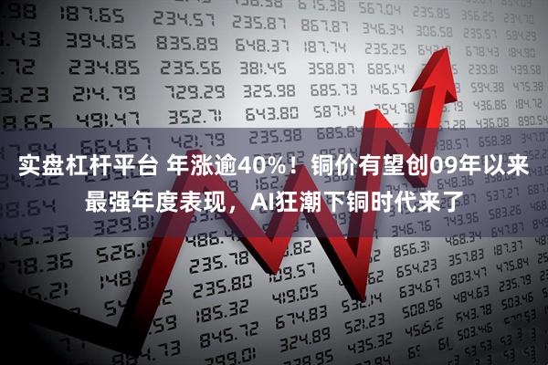 实盘杠杆平台 年涨逾40%!铜价有望创09年以来最强年度表现,AI狂潮下铜时代来了