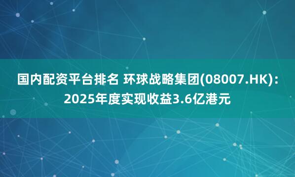 国内配资平台排名 环球战略集团(08007.HK)：2025年度实现收益3.6亿港元