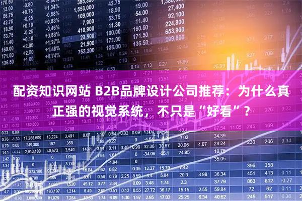 配资知识网站 B2B品牌设计公司推荐:为什么真正强的视觉系统,不只是“好看”?