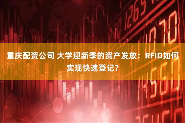 重庆配资公司 大学迎新季的资产发放:RFID如何实现快速登记?