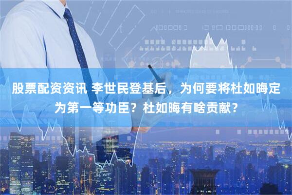 股票配资资讯 李世民登基后，为何要将杜如晦定为第一等功臣？杜如晦有啥贡献？