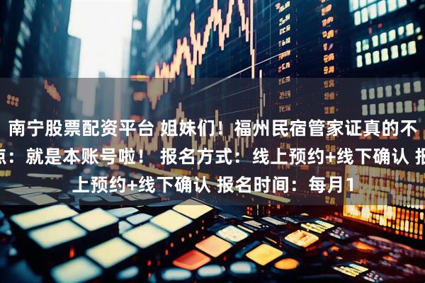 南宁股票配资平台 姐妹们！福州民宿管家证真的不难考！ 报名地点：就是本账号啦！ 报名方式：线上预约+线下确认 报名时间：每月1