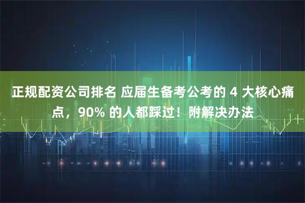 正规配资公司排名 应届生备考公考的 4 大核心痛点，90% 的人都踩过！附解决办法