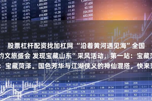 股票杠杆配资找加杠网 “沿着黄河遇见海”全国旅行商山东行——“相约文旅盛会 发现宝藏山东”采风活动，第一站：宝藏菏泽。国色芳华与江湖侠义的神仙混搭，快来菏泽感受满满的惊喜！