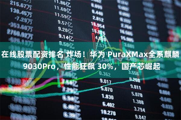 在线股票配资排名 炸场！华为 PuraXMax全系麒麟 9030Pro，性能狂飙 30%，国产芯崛起