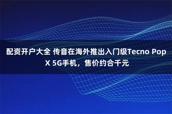 配资开户大全 传音在海外推出入门级Tecno Pop X 5G手机，售价约合千元