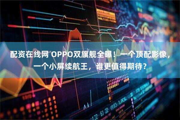 配资在线网 OPPO双旗舰全曝！一个顶配影像，一个小屏续航王，谁更值得期待？