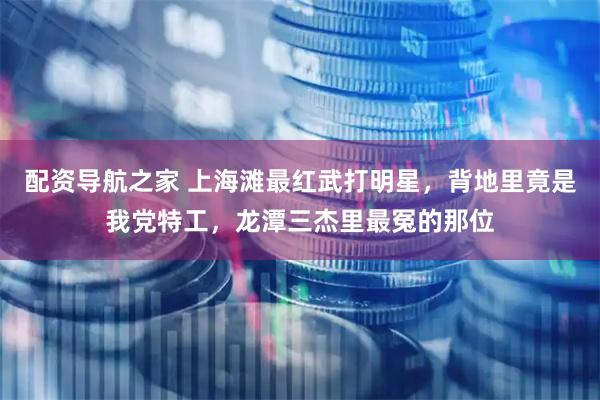 配资导航之家 上海滩最红武打明星，背地里竟是我党特工，龙潭三杰里最冤的那位