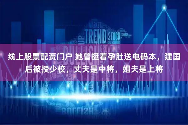 线上股票配资门户 她曾挺着孕肚送电码本,建国后被授少校,丈夫是中将,姐夫是上将