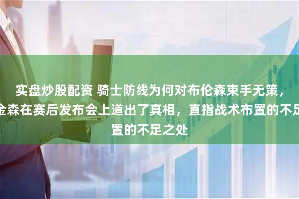 实盘炒股配资 骑士防线为何对布伦森束手无策，阿特金森在赛后发布会上道出了真相，直指战术布置的不足之处