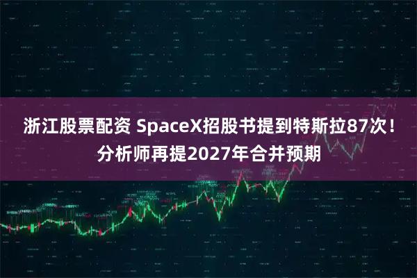浙江股票配资 SpaceX招股书提到特斯拉87次！分析师再提2027年合并预期