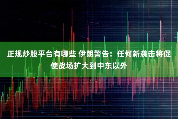正规炒股平台有哪些 伊朗警告：任何新袭击将促使战场扩大到中东以外