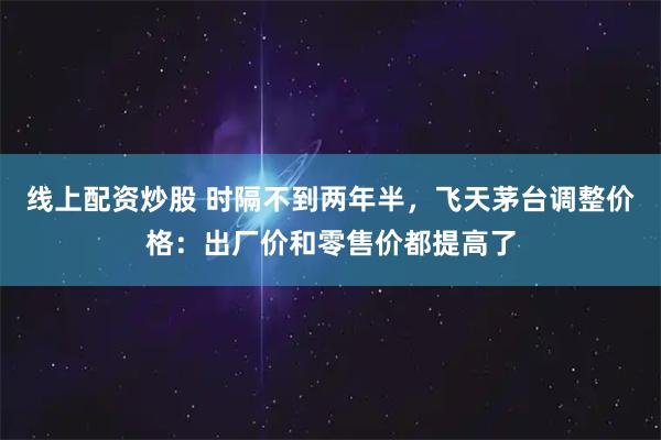线上配资炒股 时隔不到两年半，飞天茅台调整价格：出厂价和零售价都提高了