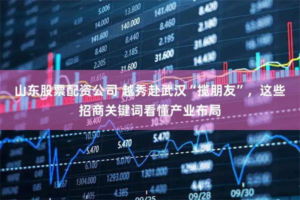 山东股票配资公司 越秀赴武汉“揽朋友”，这些招商关键词看懂产业布局