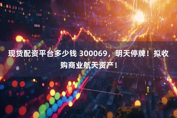现货配资平台多少钱 300069，明天停牌！拟收购商业航天资产！