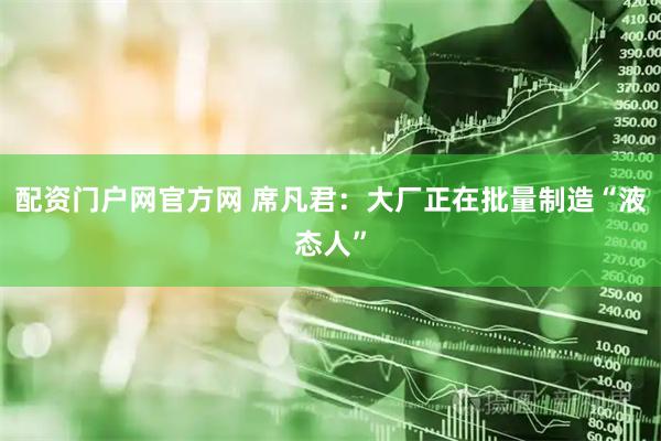 配资门户网官方网 席凡君：大厂正在批量制造“液态人”