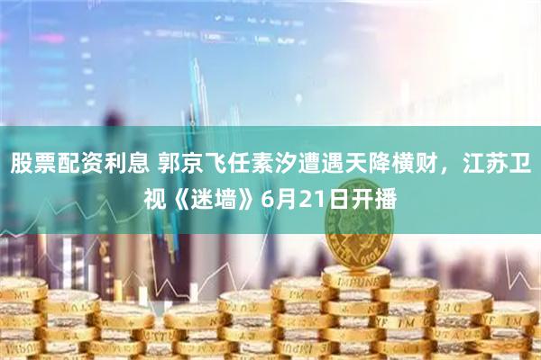 股票配资利息 郭京飞任素汐遭遇天降横财，江苏卫视《迷墙》6月21日开播